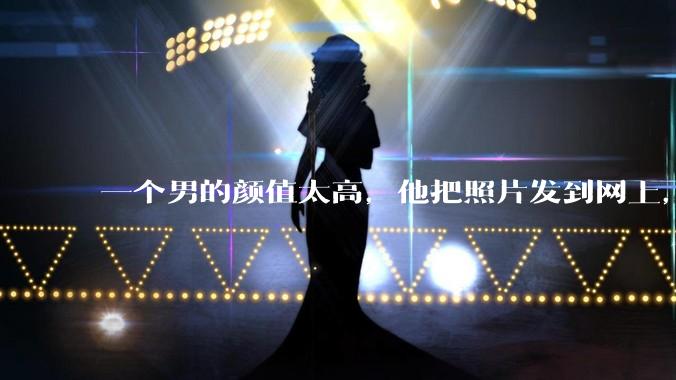 一个男的颜值太高，他把照片发到网上，是不是一夜全球出名了？
