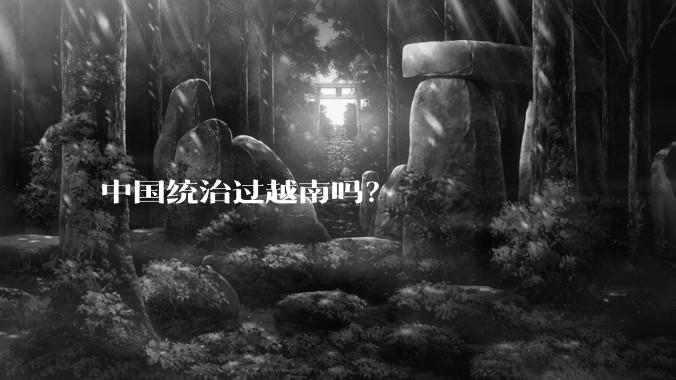 中国统治过越南吗？